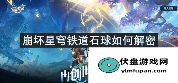 崩坏星穹铁道石球解密怎么完成：崩坏星穹铁道石球如何解密