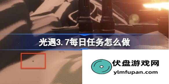 光遇3月7日每日任务做法攻略：光遇3.7每日任务怎么做